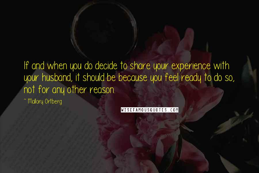 Mallory Ortberg Quotes: If and when you do decide to share your experience with your husband, it should be because you feel ready to do so, not for any other reason.