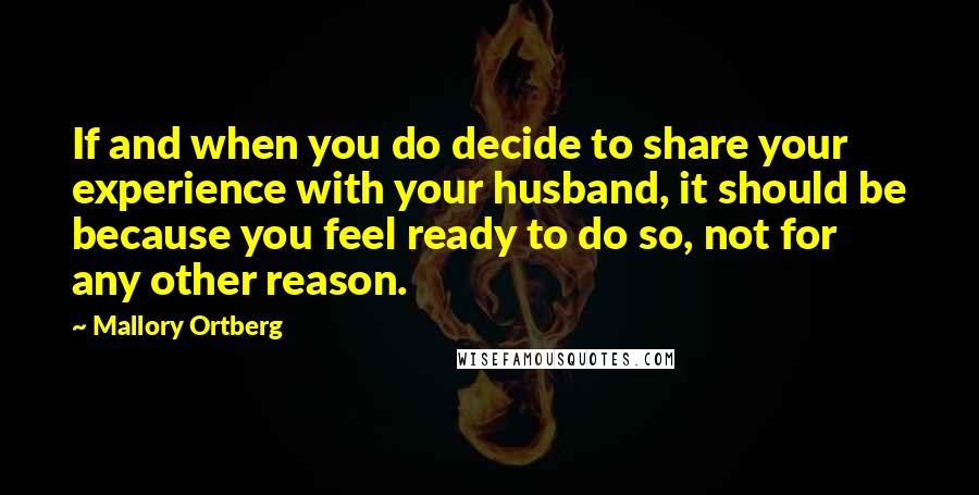Mallory Ortberg Quotes: If and when you do decide to share your experience with your husband, it should be because you feel ready to do so, not for any other reason.