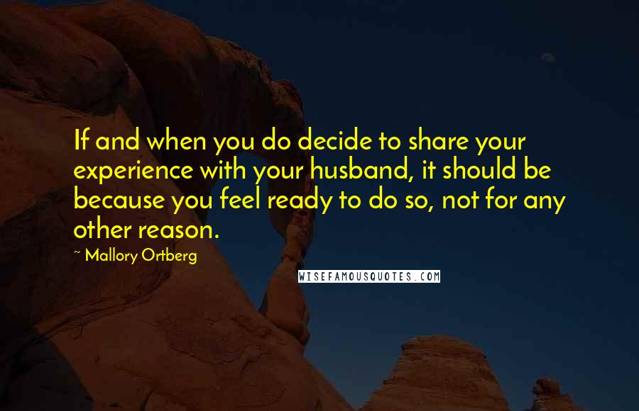 Mallory Ortberg Quotes: If and when you do decide to share your experience with your husband, it should be because you feel ready to do so, not for any other reason.