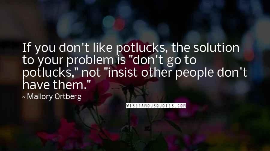 Mallory Ortberg Quotes: If you don't like potlucks, the solution to your problem is "don't go to potlucks," not "insist other people don't have them."