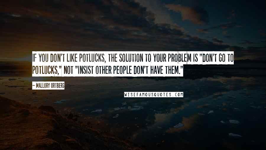 Mallory Ortberg Quotes: If you don't like potlucks, the solution to your problem is "don't go to potlucks," not "insist other people don't have them."