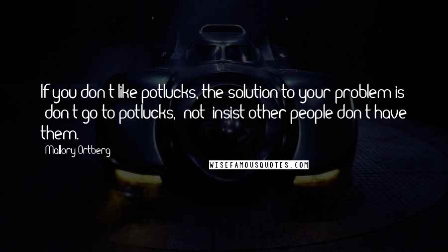 Mallory Ortberg Quotes: If you don't like potlucks, the solution to your problem is "don't go to potlucks," not "insist other people don't have them."