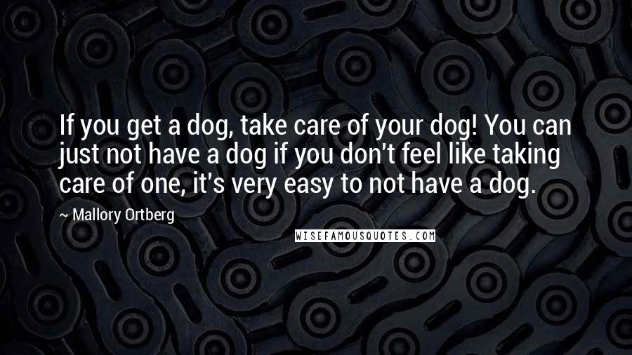 Mallory Ortberg Quotes: If you get a dog, take care of your dog! You can just not have a dog if you don't feel like taking care of one, it's very easy to not have a dog.