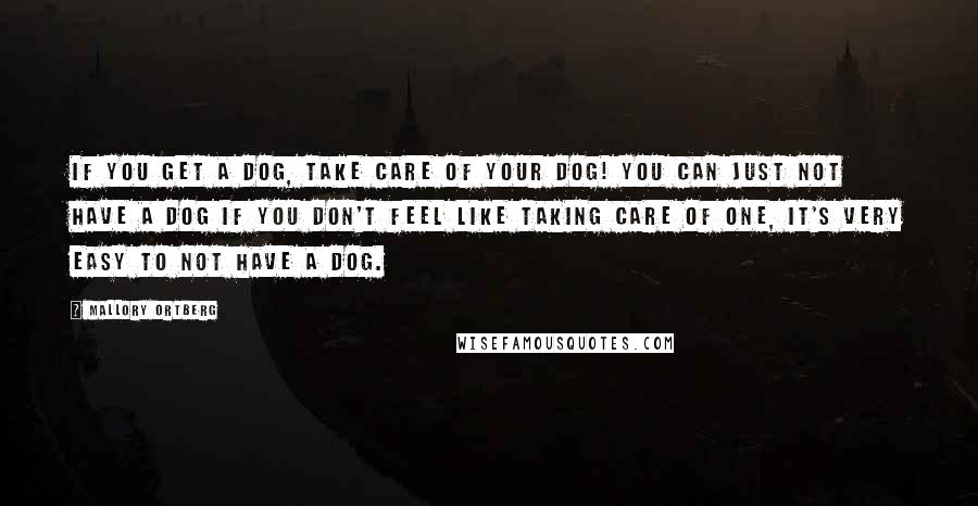 Mallory Ortberg Quotes: If you get a dog, take care of your dog! You can just not have a dog if you don't feel like taking care of one, it's very easy to not have a dog.