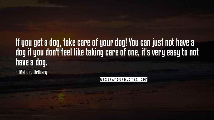 Mallory Ortberg Quotes: If you get a dog, take care of your dog! You can just not have a dog if you don't feel like taking care of one, it's very easy to not have a dog.