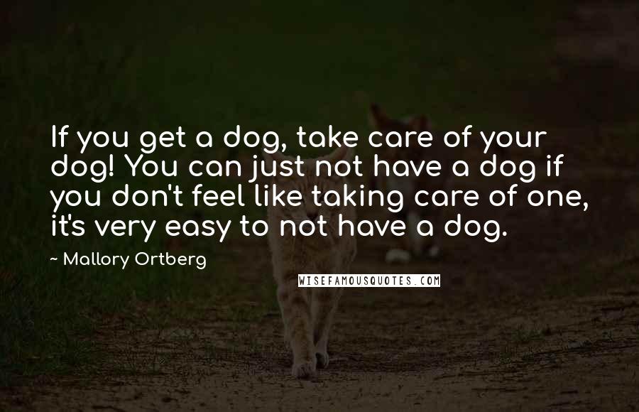 Mallory Ortberg Quotes: If you get a dog, take care of your dog! You can just not have a dog if you don't feel like taking care of one, it's very easy to not have a dog.