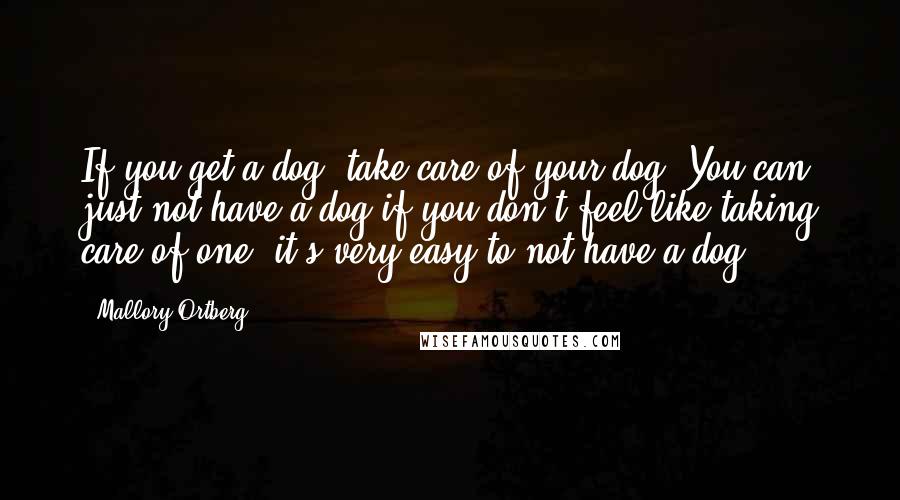 Mallory Ortberg Quotes: If you get a dog, take care of your dog! You can just not have a dog if you don't feel like taking care of one, it's very easy to not have a dog.