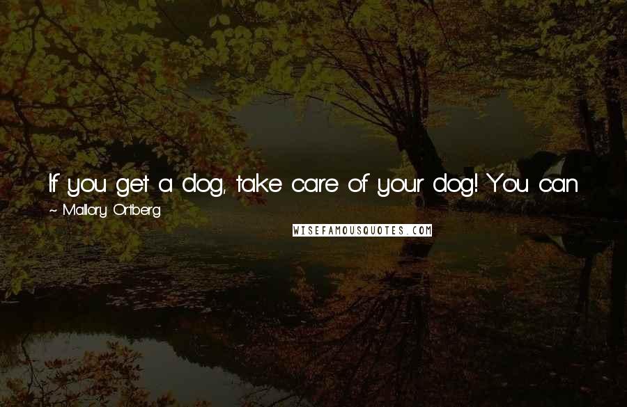 Mallory Ortberg Quotes: If you get a dog, take care of your dog! You can just not have a dog if you don't feel like taking care of one, it's very easy to not have a dog.