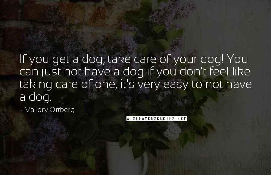 Mallory Ortberg Quotes: If you get a dog, take care of your dog! You can just not have a dog if you don't feel like taking care of one, it's very easy to not have a dog.