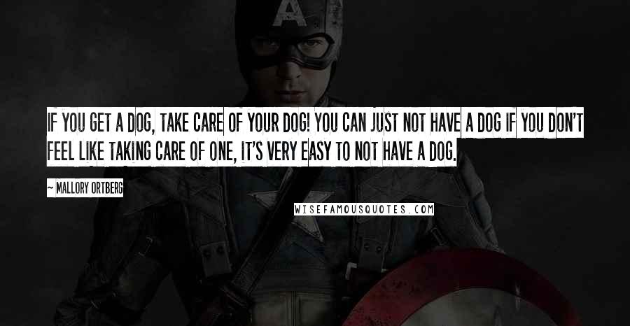 Mallory Ortberg Quotes: If you get a dog, take care of your dog! You can just not have a dog if you don't feel like taking care of one, it's very easy to not have a dog.