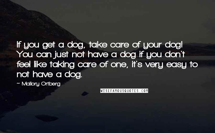 Mallory Ortberg Quotes: If you get a dog, take care of your dog! You can just not have a dog if you don't feel like taking care of one, it's very easy to not have a dog.