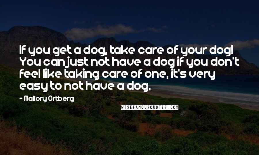 Mallory Ortberg Quotes: If you get a dog, take care of your dog! You can just not have a dog if you don't feel like taking care of one, it's very easy to not have a dog.