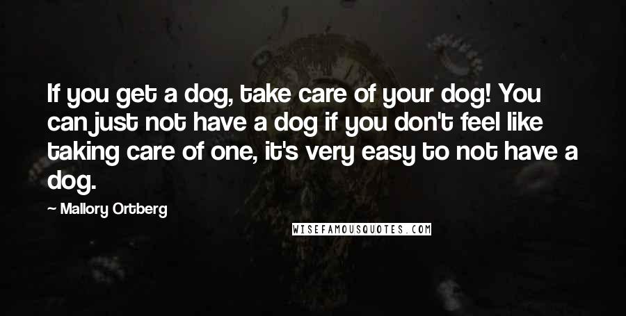 Mallory Ortberg Quotes: If you get a dog, take care of your dog! You can just not have a dog if you don't feel like taking care of one, it's very easy to not have a dog.