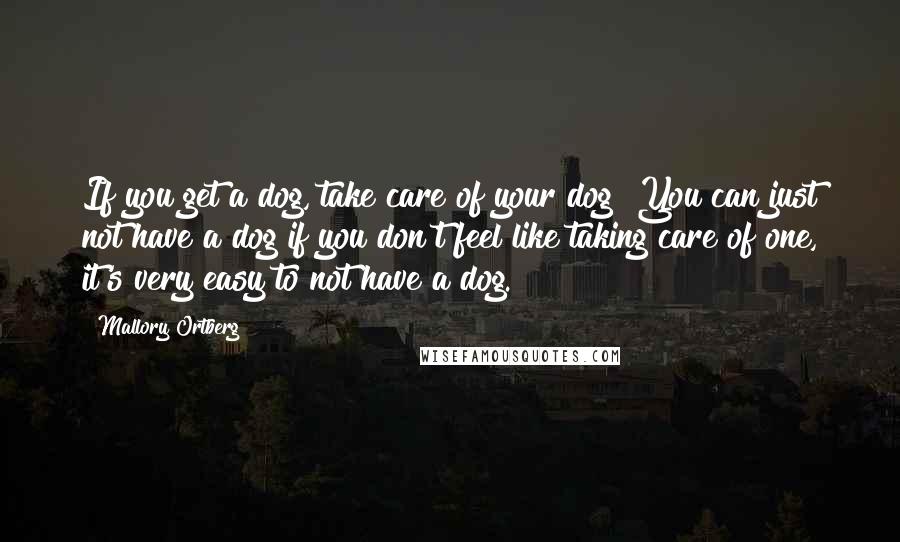 Mallory Ortberg Quotes: If you get a dog, take care of your dog! You can just not have a dog if you don't feel like taking care of one, it's very easy to not have a dog.