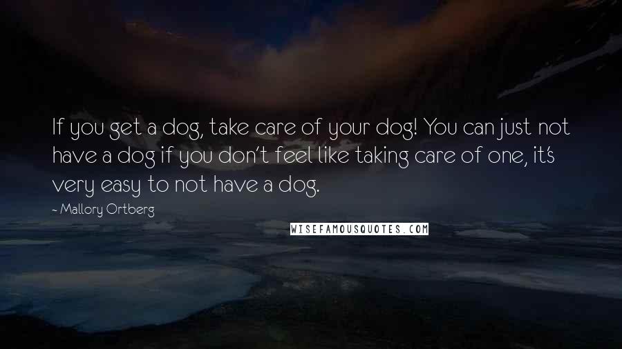 Mallory Ortberg Quotes: If you get a dog, take care of your dog! You can just not have a dog if you don't feel like taking care of one, it's very easy to not have a dog.