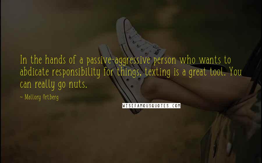 Mallory Ortberg Quotes: In the hands of a passive-aggressive person who wants to abdicate responsibility for things, texting is a great tool. You can really go nuts.