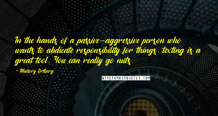 Mallory Ortberg Quotes: In the hands of a passive-aggressive person who wants to abdicate responsibility for things, texting is a great tool. You can really go nuts.