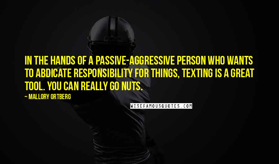 Mallory Ortberg Quotes: In the hands of a passive-aggressive person who wants to abdicate responsibility for things, texting is a great tool. You can really go nuts.