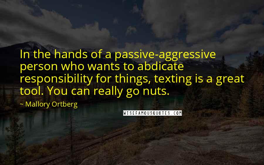 Mallory Ortberg Quotes: In the hands of a passive-aggressive person who wants to abdicate responsibility for things, texting is a great tool. You can really go nuts.