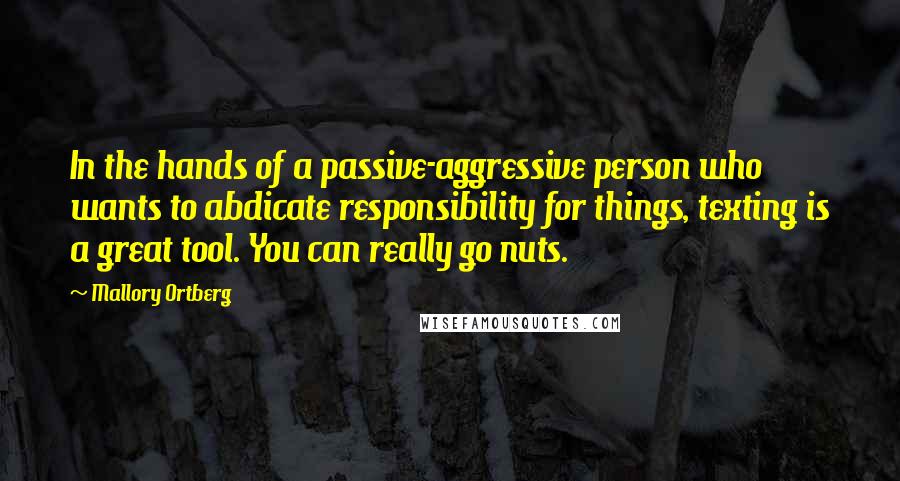 Mallory Ortberg Quotes: In the hands of a passive-aggressive person who wants to abdicate responsibility for things, texting is a great tool. You can really go nuts.