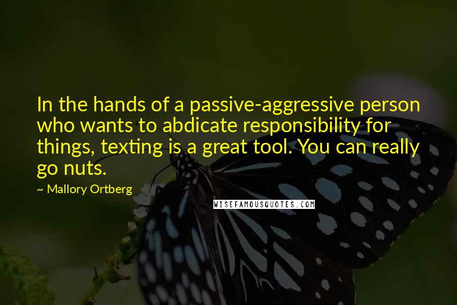 Mallory Ortberg Quotes: In the hands of a passive-aggressive person who wants to abdicate responsibility for things, texting is a great tool. You can really go nuts.