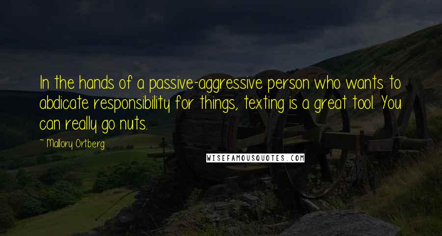 Mallory Ortberg Quotes: In the hands of a passive-aggressive person who wants to abdicate responsibility for things, texting is a great tool. You can really go nuts.