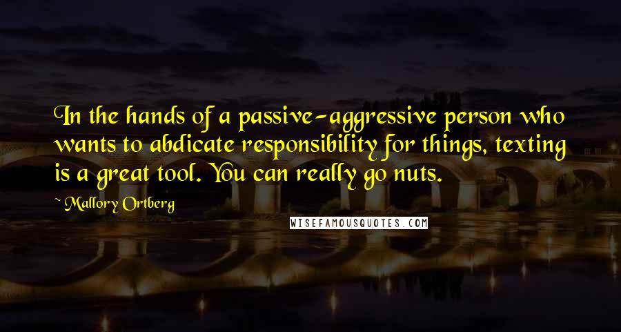 Mallory Ortberg Quotes: In the hands of a passive-aggressive person who wants to abdicate responsibility for things, texting is a great tool. You can really go nuts.