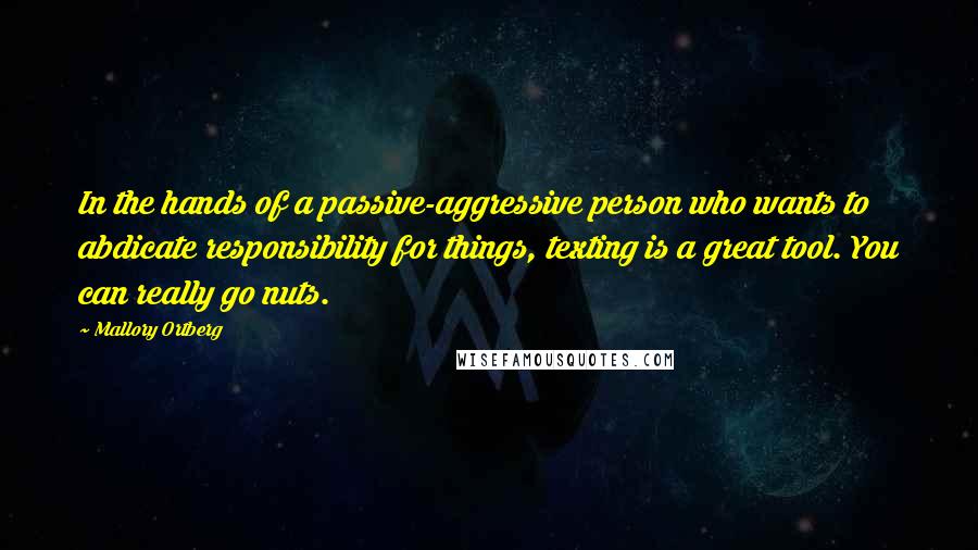 Mallory Ortberg Quotes: In the hands of a passive-aggressive person who wants to abdicate responsibility for things, texting is a great tool. You can really go nuts.