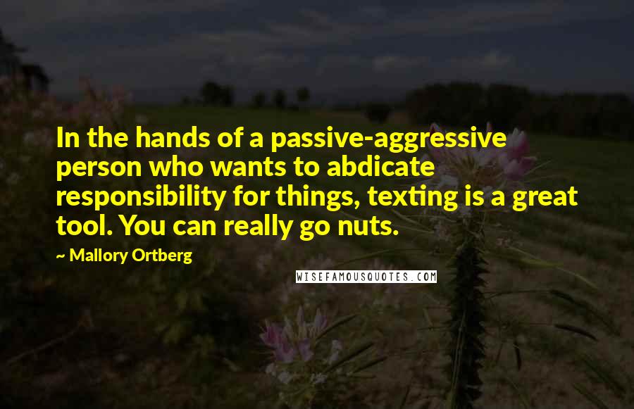 Mallory Ortberg Quotes: In the hands of a passive-aggressive person who wants to abdicate responsibility for things, texting is a great tool. You can really go nuts.