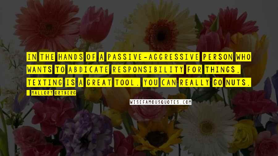 Mallory Ortberg Quotes: In the hands of a passive-aggressive person who wants to abdicate responsibility for things, texting is a great tool. You can really go nuts.