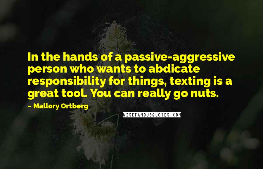 Mallory Ortberg Quotes: In the hands of a passive-aggressive person who wants to abdicate responsibility for things, texting is a great tool. You can really go nuts.