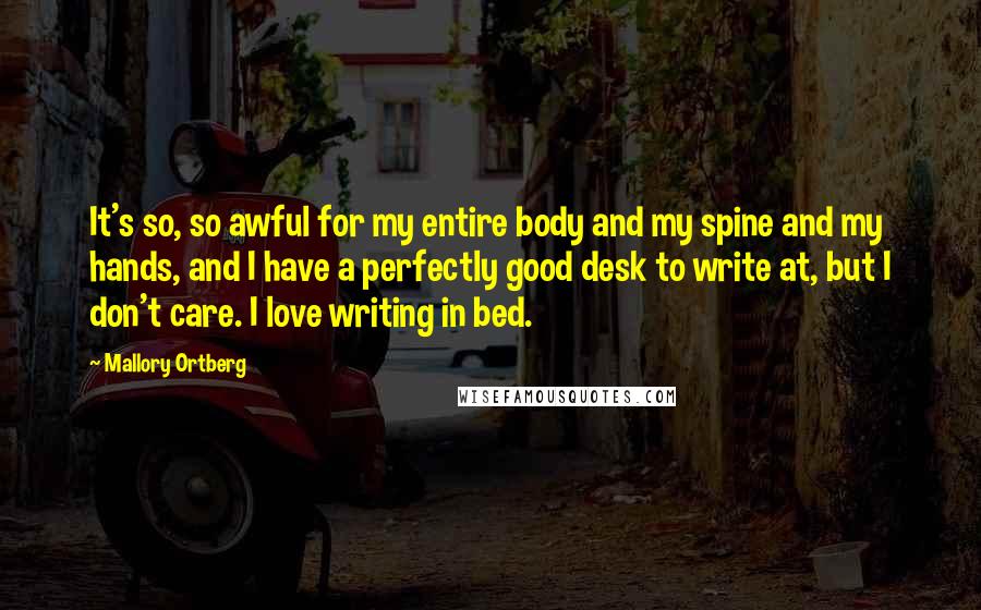 Mallory Ortberg Quotes: It's so, so awful for my entire body and my spine and my hands, and I have a perfectly good desk to write at, but I don't care. I love writing in bed.