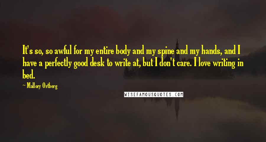 Mallory Ortberg Quotes: It's so, so awful for my entire body and my spine and my hands, and I have a perfectly good desk to write at, but I don't care. I love writing in bed.