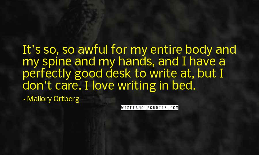 Mallory Ortberg Quotes: It's so, so awful for my entire body and my spine and my hands, and I have a perfectly good desk to write at, but I don't care. I love writing in bed.