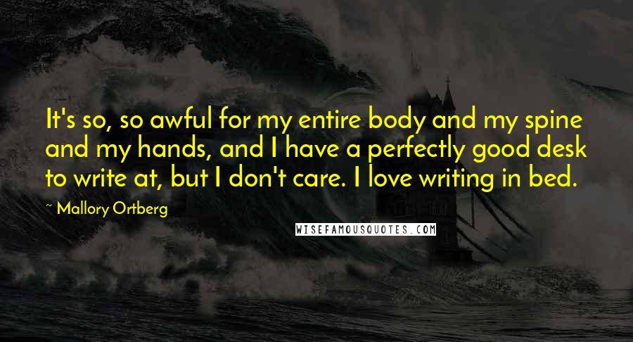 Mallory Ortberg Quotes: It's so, so awful for my entire body and my spine and my hands, and I have a perfectly good desk to write at, but I don't care. I love writing in bed.
