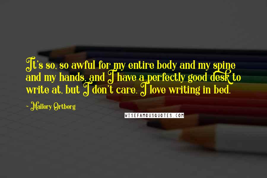 Mallory Ortberg Quotes: It's so, so awful for my entire body and my spine and my hands, and I have a perfectly good desk to write at, but I don't care. I love writing in bed.