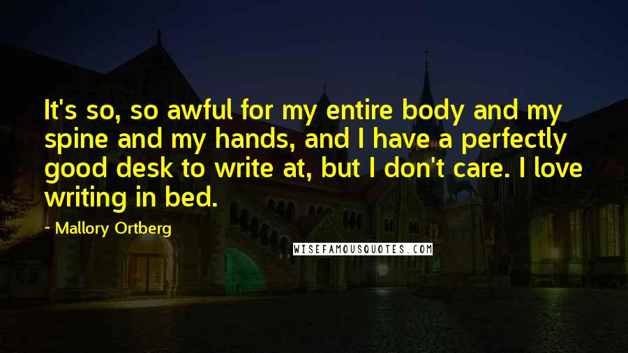 Mallory Ortberg Quotes: It's so, so awful for my entire body and my spine and my hands, and I have a perfectly good desk to write at, but I don't care. I love writing in bed.