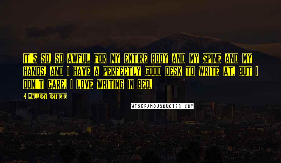 Mallory Ortberg Quotes: It's so, so awful for my entire body and my spine and my hands, and I have a perfectly good desk to write at, but I don't care. I love writing in bed.