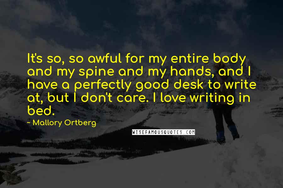 Mallory Ortberg Quotes: It's so, so awful for my entire body and my spine and my hands, and I have a perfectly good desk to write at, but I don't care. I love writing in bed.