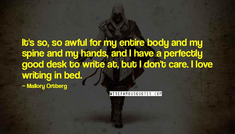 Mallory Ortberg Quotes: It's so, so awful for my entire body and my spine and my hands, and I have a perfectly good desk to write at, but I don't care. I love writing in bed.