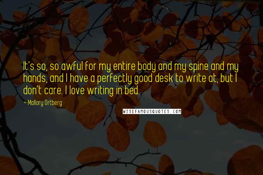 Mallory Ortberg Quotes: It's so, so awful for my entire body and my spine and my hands, and I have a perfectly good desk to write at, but I don't care. I love writing in bed.