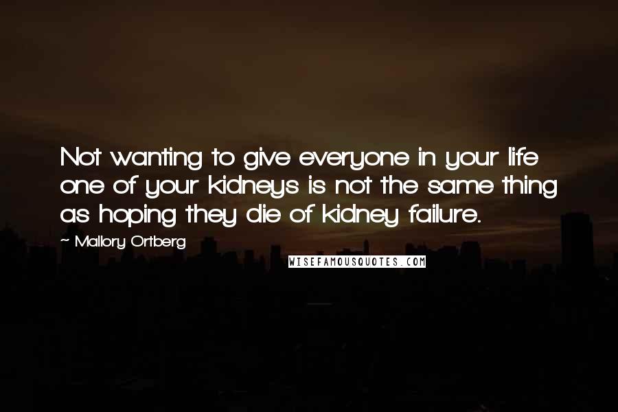 Mallory Ortberg Quotes: Not wanting to give everyone in your life one of your kidneys is not the same thing as hoping they die of kidney failure.