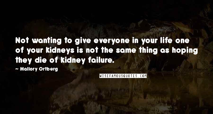 Mallory Ortberg Quotes: Not wanting to give everyone in your life one of your kidneys is not the same thing as hoping they die of kidney failure.