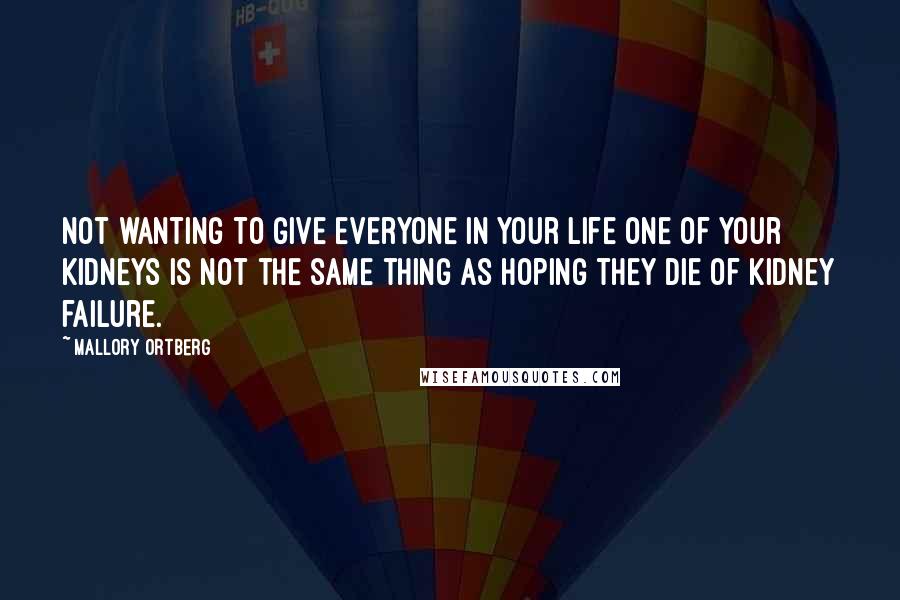 Mallory Ortberg Quotes: Not wanting to give everyone in your life one of your kidneys is not the same thing as hoping they die of kidney failure.