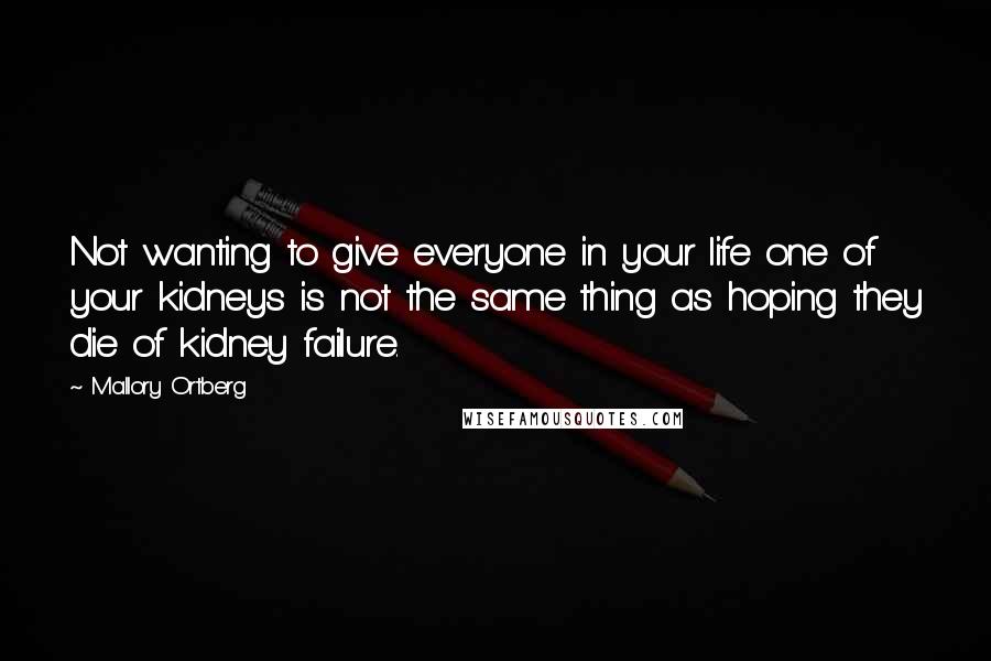 Mallory Ortberg Quotes: Not wanting to give everyone in your life one of your kidneys is not the same thing as hoping they die of kidney failure.