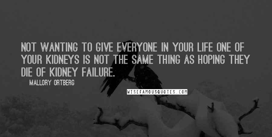 Mallory Ortberg Quotes: Not wanting to give everyone in your life one of your kidneys is not the same thing as hoping they die of kidney failure.