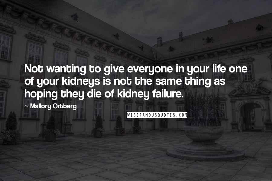 Mallory Ortberg Quotes: Not wanting to give everyone in your life one of your kidneys is not the same thing as hoping they die of kidney failure.