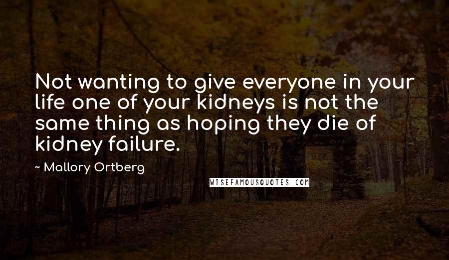 Mallory Ortberg Quotes: Not wanting to give everyone in your life one of your kidneys is not the same thing as hoping they die of kidney failure.