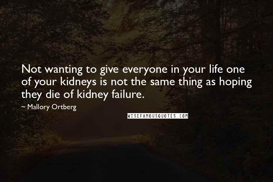 Mallory Ortberg Quotes: Not wanting to give everyone in your life one of your kidneys is not the same thing as hoping they die of kidney failure.