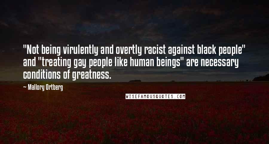 Mallory Ortberg Quotes: "Not being virulently and overtly racist against black people" and "treating gay people like human beings" are necessary conditions of greatness.